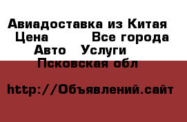 Авиадоставка из Китая › Цена ­ 100 - Все города Авто » Услуги   . Псковская обл.
